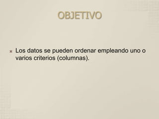 OBJETIVO
Los datos se pueden ordenar empleando uno o
varios criterios (columnas).
