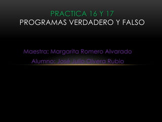 Maestra: Margarita Romero Alvarado
Alumno: José Julio Olvera Rubio
PRACTICA 16 Y 17
PROGRAMAS VERDADERO Y FALSO
 