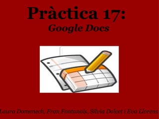 Pràctica 17:  Google Docs Laura Domenech, Fran Fontanals, Silvia Dolcet i Eva Llorens 