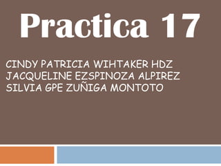 Practica 17
CINDY PATRICIA WIHTAKER HDZ
JACQUELINE EZSPINOZA ALPIREZ
SILVIA GPE ZUÑIGA MONTOTO
 