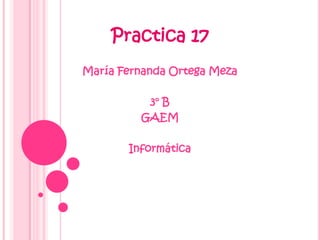 Practica 17
María Fernanda Ortega Meza

          3° B
         GAEM

       Informática
 