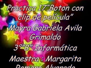 Practica 17“Boton con
   clip de película”
Mayra Gabriela Avila
       Grimaldo
  3°”B” Informática
 Maestra : Margarita
 