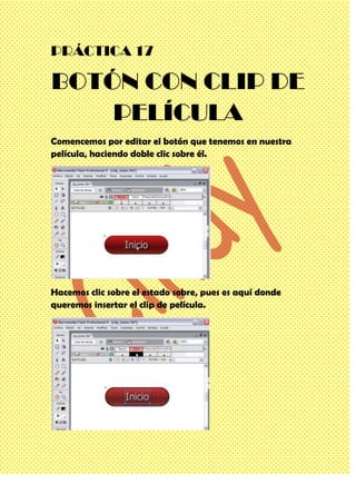 PRÁCTICA 17
BOTÓN CON CLIP DE
PELÍCULA
Comencemos por editar el botón que tenemos en nuestra
película, haciendo doble clic sobre él.
Hacemos clic sobre el estado sobre, pues es aquí donde
queremos insertar el clip de película.