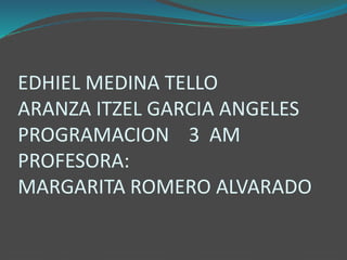 EDHIEL MEDINA TELLO
ARANZA ITZEL GARCIA ANGELES
PROGRAMACION 3 AM
PROFESORA:
MARGARITA ROMERO ALVARADO
 