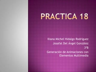 Iliana Michel Hidalgo Rodríguez
     Josafat Del Ángel González
                            3ºB
Generación de Animaciones con
          Elementos Multimedia
 