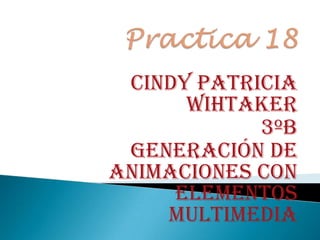 CINDY PATRICIA
      WIHTAKER
            3ºB
 Generación de
Animaciones con
     Elementos
    Multimedia
 