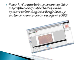    Paso 7.-Ya que lo hayas convertido
    a Graphic en propiedades en la
    opción color elegirás Brightness y
    en la barra de color escogerás 50%
 