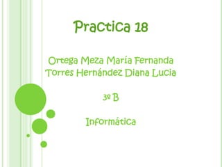 Practica 18
Ortega Meza María Fernanda
Torres Hernández Diana Lucia
3º B
Informática