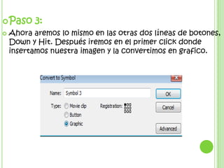  Paso     3:
   Ahora aremos lo mismo en las otras dos líneas de botones,
    Down y Hit. Después iremos en el primer click donde
    insertamos nuestra imagen y la convertimos en grafico.
 