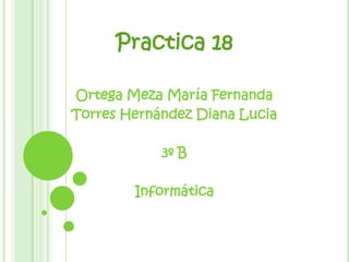 Practica 18

Ortega Meza María Fernanda
Torres Hernández Diana Lucia

            3º B

        Informática
 