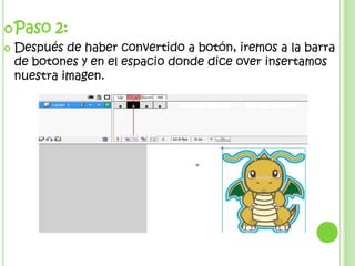  Paso    2:
   Después de haber convertido a botón, iremos a la barra
    de botones y en el espacio donde dice over insertamos
    nuestra imagen.
 
