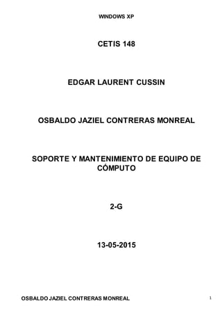 WINDOWS XP
OSBALDO JAZIEL CONTRERAS MONREAL 1
CETIS 148
EDGAR LAURENT CUSSIN
OSBALDO JAZIEL CONTRERAS MONREAL
SOPORTE Y MANTENIMIENTO DE EQUIPO DE
CÓMPUTO
2-G
13-05-2015
 
