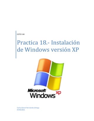 CETIS 148
Practica 18.- Instalación
de Windows versión XP
CarlosDaniel HernándezOrtega
07/05/2015
 