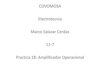 COVOMOSA
Electrotecnia
Marco Salazar Cerdas
11-7
Practica 18: Amplificador Operacional
 