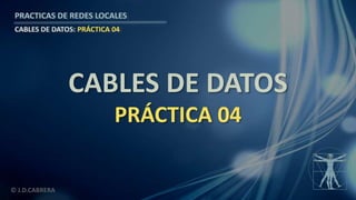 © J.D.CABRERA
PRACTICAS DE REDES LOCALES
CABLES DE DATOS: PRÁCTICA 04
CABLES DE DATOS
PRÁCTICA 04
 