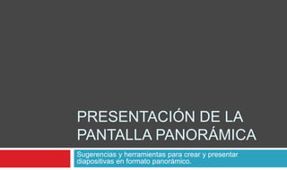 PRESENTACIÓN DE LA
PANTALLA PANORÁMICA
Sugerencias y herramientas para crear y presentar
diapositivas en formato panorámico.
 