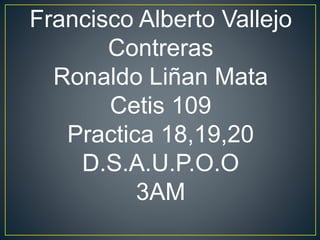 Francisco Alberto Vallejo
Contreras
Ronaldo Liñan Mata
Cetis 109
Practica 18,19,20
D.S.A.U.P.O.O
3AM
 