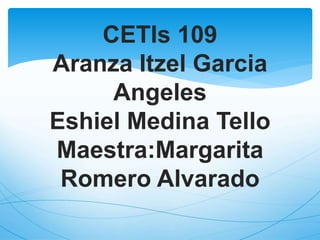 CETIs 109
Aranza Itzel Garcia
Angeles
Eshiel Medina Tello
Maestra:Margarita
Romero Alvarado
 