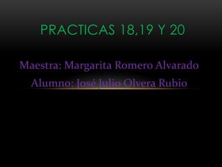 Maestra: Margarita Romero Alvarado
Alumno: José Julio Olvera Rubio
PRACTICAS 18,19 Y 20
 