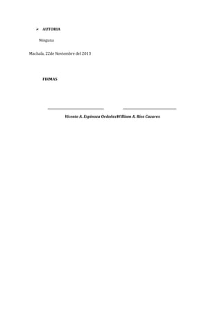  AUTORIA
Ninguna
Machala, 22de Noviembre del 2013

FIRMAS

_______________________________________

_____________________________________

Vicente A. Espinoza OrdoñezWilliam A. Ríos Cazares

 