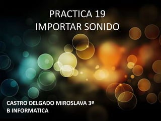 PRACTICA 19
        IMPORTAR SONIDO




CASTRO DELGADO MIROSLAVA 3º
B INFORMATICA
 