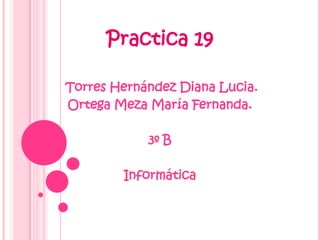 Practica 19

Torres Hernández Diana Lucia.
Ortega Meza María Fernanda.

            3º B

        Informática
 