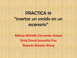 PRACTICA 19
“insertar un sonido en un
        escenario”

Melissa Michelle Cervantes Anaya
   Erick David Jaramillo Paz
      Roberto Briseño Wong
 