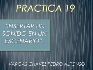 PRACTICA 19
 “INSERTAR UN
SONIDO EN UN
 ESCENARIO”.


 VARGAS CHAVEZ PEDRO ALFONSO
 