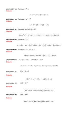 PROYECTO Nº 35. Factorizar: x4
- y4
Solución
   4 4 2 2
x y x y x y x y    
PROYECTO Nº 36. Factorizar: 4x2
- 9y4
Solución
  2 4 2 2
4 9 2 3 2 3x y x y x y   
PROYECTO Nº 37. Factorizar: (a + x)2
- (x + 2)2
Solución
         
2 2
2 2 2 2 2 2a x x a x x a x x a x a             
PROYECTO Nº 38. Factorizar: x8
-1
Solución
           8 4 4 4 2 2 4 2
1 1 1 1 1 1 1 1 1 1x x x x x x x x x x            
PROYECTO Nº 39. Factorizar: x3
+ 2x2
- x – 2.
Solución
          2 2
2 2 2 1 2 1 1x x x x x x x x         
PROYECTO Nº 40. Factorizar : xn + 2
– axn+1
+ bxn+1
– abxn
Solución
         2n n n
x x ax bx ab x x x a b x a x x a x b         
PROYECTO Nº 41.  
22
625 1x m 
Solución
    
22
625 1 25 1 25 1x m x m x m      
PROYECTO Nº 42.
2 2
1012 1011
Solución
  2 2
1012 1011 1012 1011 1012 1011 2023    
PROYECTO Nº 43.
2 2
2043 2044
Solución
  2 2
2043 2044 2043 2044 2043 2044 4087     
 