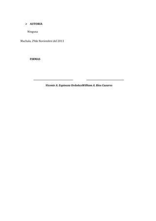  AUTORIA
Ninguna
Machala, 29de Noviembre del 2013

FIRMAS

_______________________________________

_____________________________________

Vicente A. Espinoza OrdoñezWilliam A. Ríos Cazares

 