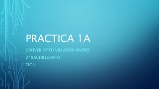 PRACTICA 1A
GROVER OTTO VILLAZÓN RIVERO
2º BACHILLERATO
TIC II
 