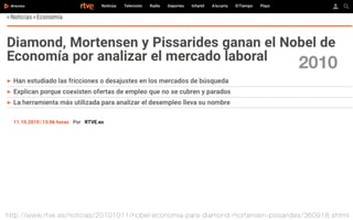 http://www.rtve.es/noticias/20101011/nobel-economia-para-diamond-mortensen-pissarides/360918.shtml
2010
 