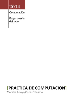 2014 
Computación 
Edgar cussin 
delgado 
[PRACTICA DE COMPUTACION] 
Morales Arroyo Oscar Eduardo 
 
