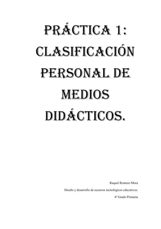 Práctica 1:
clasificación
personal de
   medios
 didácticos.



                                     Raquel Romero Mora

   Diseño y desarrollo de recursos tecnológicos educativos.

                                         4º Grado Primaria
 