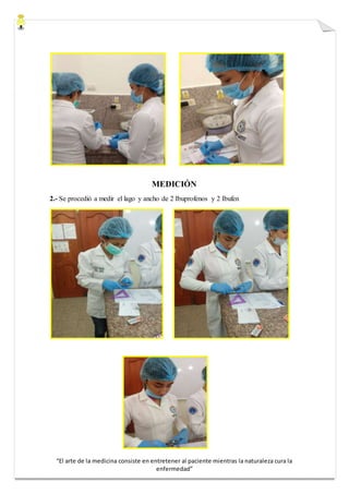 “El arte de la medicina consiste en entretener al paciente mientras la naturaleza cura la
enfermedad”
MEDICIÓN
2.- Se procedió a medir el lago y ancho de 2 Ibuprofenos y 2 Ibufen
 