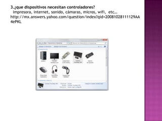 3.¿que dispositivos necesitan controladores?
 impresora, internet, sonido, cámaras, micros, wifi, etc…
http://mx.answers.yahoo.com/question/index?qid=20081028111129AA
4ePKL
 
