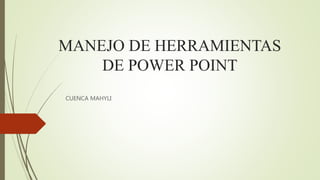 MANEJO DE HERRAMIENTAS
DE POWER POINT
CUENCA MAHYLI
 