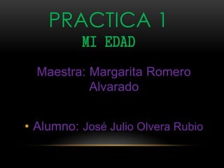 PRACTICA 1
MI EDAD
Maestra: Margarita Romero
Alvarado
• Alumno: José Julio Olvera Rubio
 