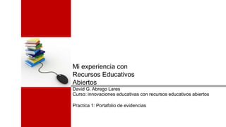 Mi experiencia con
Recursos Educativos
Abiertos
David G. Abrego Lares
Curso: innovaciones educativas con recursos educativos abiertos
Practica 1: Portafolio de evidencias
 