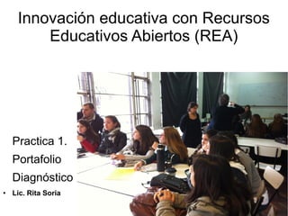 Innovación educativa con Recursos
Educativos Abiertos (REA)
Practica 1.
Portafolio
Diagnóstico
● Lic. Rita Soria
 