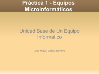 Práctica 1 - Equipos Microinformáticos Unidad Base de Un Equipo Informático Jose Miguel García Navarro 