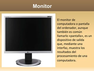 MonitorEl monitor de computadora o pantalla del ordenador, aunque también es común llamarlo «pantalla», es un dispositivo de salida  que, mediante una interfaz, muestra los resultados del procesamiento de una computadora.