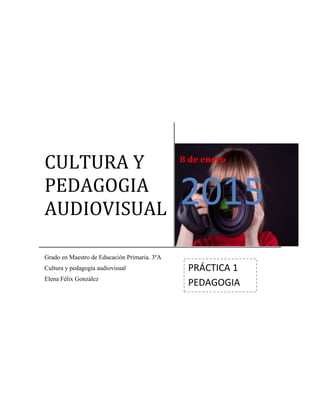 CULTURA Y
PEDAGOGIA
AUDIOVISUAL
8 de enero
2015
Grado en Maestro de Educación Primaria. 3ºA
Cultura y pedagogía audiovisual
Elena Félix González
PRÁCTICA 1
PEDAGOGIA
 