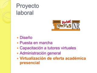 Proyecto
laboral
 Diseño
 Puesta en marcha
 Capacitación a tutores virtuales
 Administración general
 Virtualización de oferta académica
presencial
 