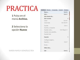 PRACTICA
  1 Pulsa en el
  menú Archivo.

  2 Selecciona la
  opción Nuevo




KAREN NAYELY GONZÁLEZ REA
 