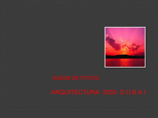 Álbum de fotos  ARQUITECTURA  2050  D U B A I 