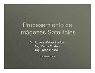 Procesamiento de
Imágenes Satelitales
Dr. Ruben Wainschenker
Mg. Paula Tristan
Ing. Jose Massa
Cursada 2008
 