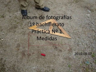 Álbum de fotografías1º bachilleratoPráctica Nº 1Medidas por mjm 2010-09-07 