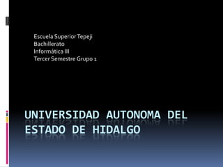 Escuela Superior Tepeji
 Bachillerato
 Informática III
 Tercer Semestre Grupo 1




UNIVERSIDAD AUTONOMA DEL
ESTADO DE HIDALGO
 