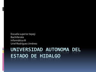 Escuela superior tepeji
Bachillerato
Informática III
Uriel Rodríguez Jiménez

UNIVERSIDAD AUTONOMA DEL
ESTADO DE HIDALGO
 